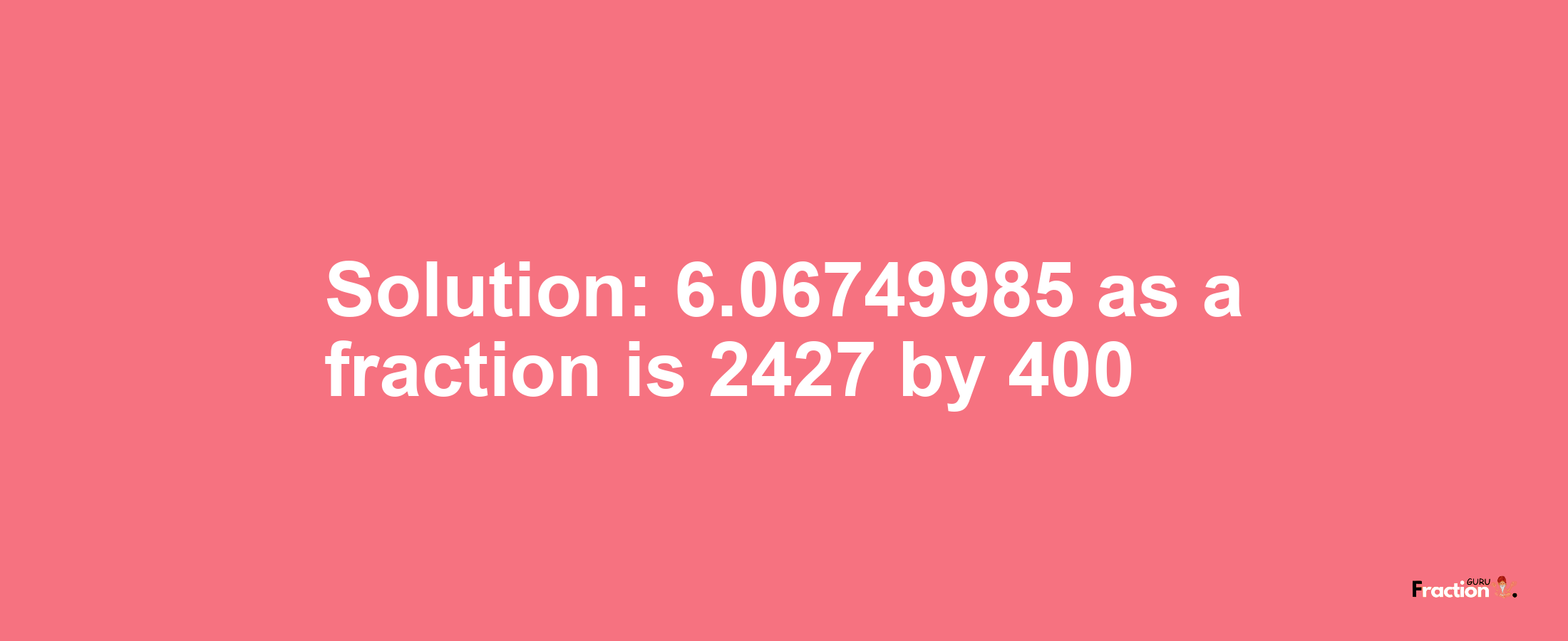 Solution:6.06749985 as a fraction is 2427/400